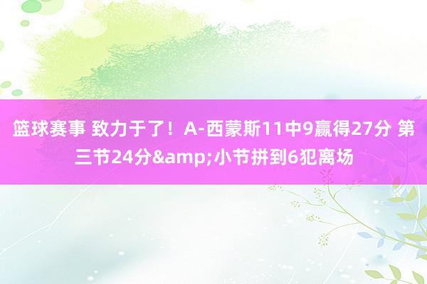 篮球赛事 致力于了！A-西蒙斯11中9赢得27分 第三节24分&小节拼到6犯离场