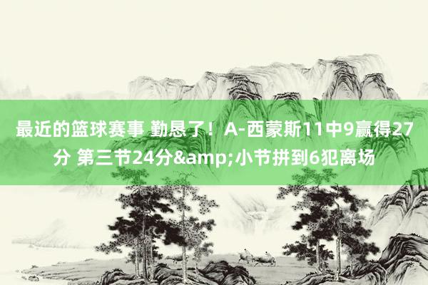 最近的篮球赛事 勤恳了！A-西蒙斯11中9赢得27分 第三节24分&小节拼到6犯离场