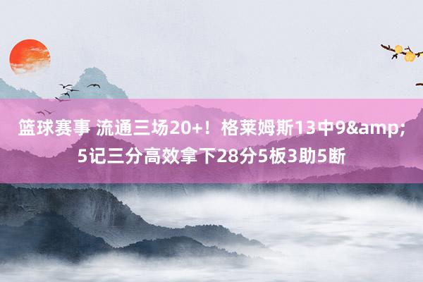 篮球赛事 流通三场20+！格莱姆斯13中9&5记三分高效拿下28分5板3助5断