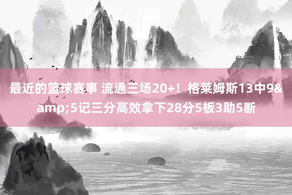 最近的篮球赛事 流通三场20+！格莱姆斯13中9&5记三分高效拿下28分5板3助5断