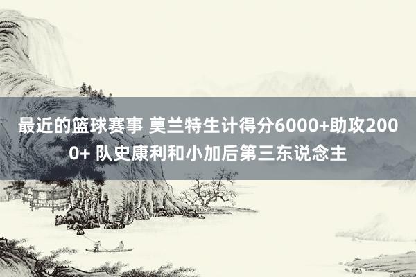 最近的篮球赛事 莫兰特生计得分6000+助攻2000+ 队史康利和小加后第三东说念主