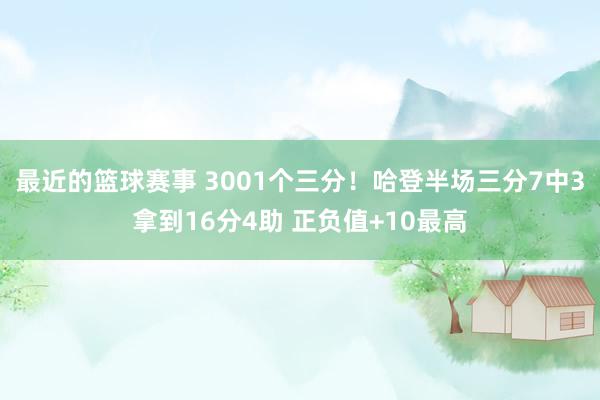 最近的篮球赛事 3001个三分！哈登半场三分7中3拿到16分4助 正负值+10最高