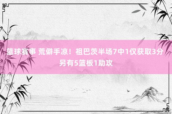 篮球赛事 荒僻手凉！祖巴茨半场7中1仅获取3分 另有5篮板1助攻