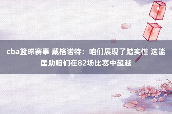 cba篮球赛事 戴格诺特：咱们展现了踏实性 这能匡助咱们在82场比赛中超越