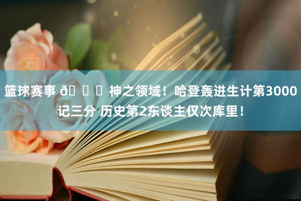 篮球赛事 😀神之领域！哈登轰进生计第3000记三分 历史第2东谈主仅次库里！