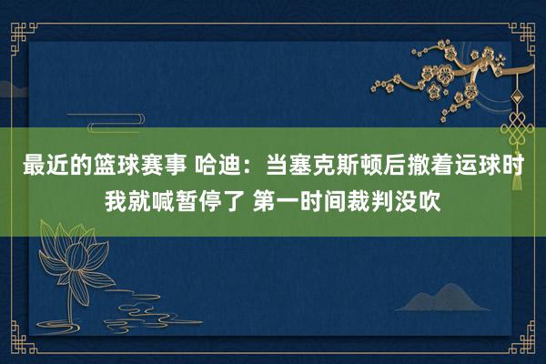 最近的篮球赛事 哈迪：当塞克斯顿后撤着运球时我就喊暂停了 第一时间裁判没吹