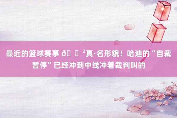 最近的篮球赛事 😲真·名形貌！哈迪的“自裁暂停”已经冲到中线冲着裁判叫的