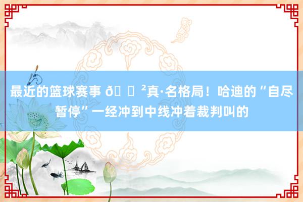 最近的篮球赛事 😲真·名格局！哈迪的“自尽暂停”一经冲到中线冲着裁判叫的