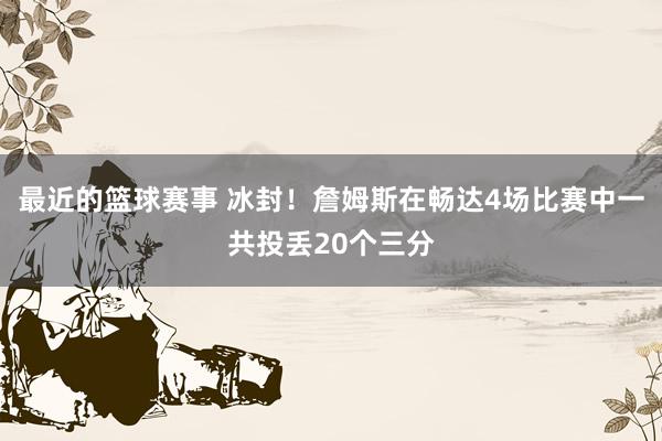 最近的篮球赛事 冰封！詹姆斯在畅达4场比赛中一共投丢20个三分