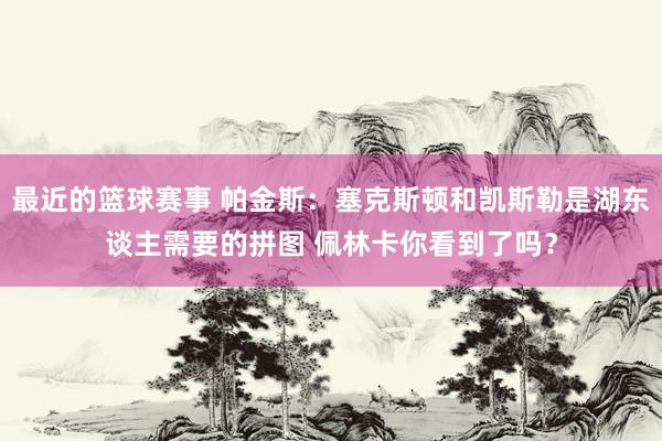 最近的篮球赛事 帕金斯：塞克斯顿和凯斯勒是湖东谈主需要的拼图 佩林卡你看到了吗？