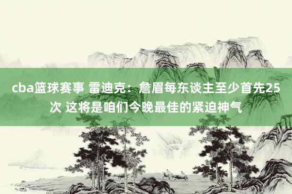 cba篮球赛事 雷迪克：詹眉每东谈主至少首先25次 这将是咱们今晚最佳的紧迫神气