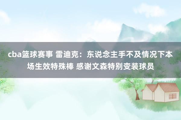 cba篮球赛事 雷迪克：东说念主手不及情况下本场生效特殊棒 感谢文森特别变装球员