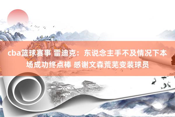 cba篮球赛事 雷迪克：东说念主手不及情况下本场成功终点棒 感谢文森荒芜变装球员