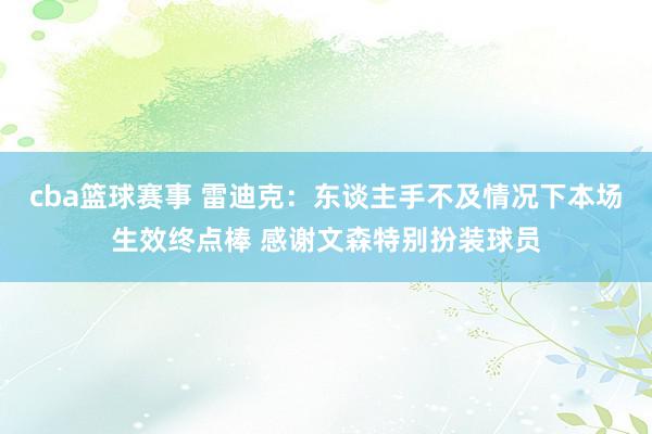 cba篮球赛事 雷迪克：东谈主手不及情况下本场生效终点棒 感谢文森特别扮装球员