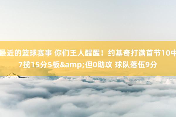 最近的篮球赛事 你们王人醒醒！约基奇打满首节10中7揽15分5板&但0助攻 球队落伍9分