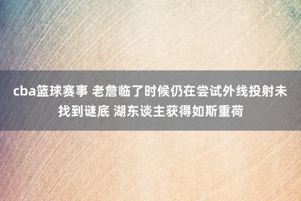 cba篮球赛事 老詹临了时候仍在尝试外线投射未找到谜底 湖东谈主获得如斯重荷