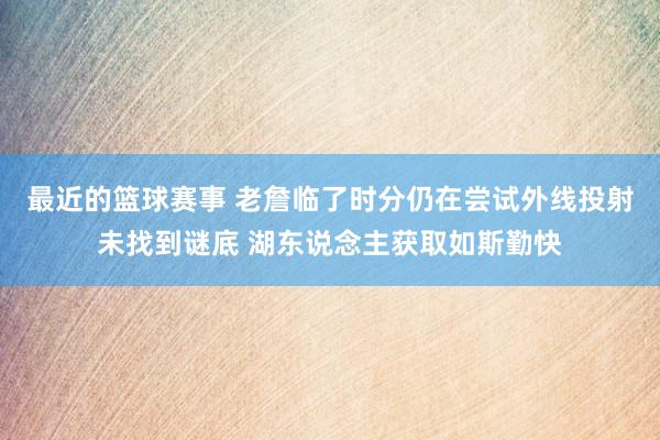 最近的篮球赛事 老詹临了时分仍在尝试外线投射未找到谜底 湖东说念主获取如斯勤快