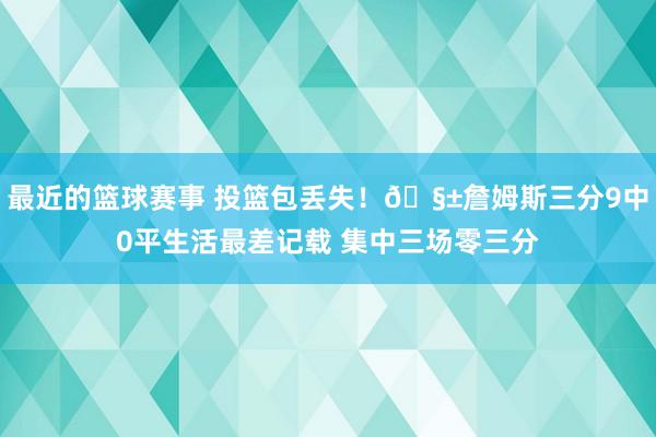 最近的篮球赛事 投篮包丢失！🧱詹姆斯三分9中0平生活最差记载 集中三场零三分