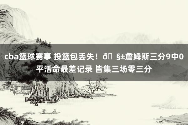 cba篮球赛事 投篮包丢失！🧱詹姆斯三分9中0平活命最差记录 皆集三场零三分