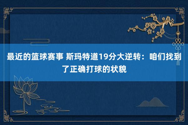 最近的篮球赛事 斯玛特道19分大逆转：咱们找到了正确打球的状貌