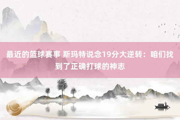 最近的篮球赛事 斯玛特说念19分大逆转：咱们找到了正确打球的神志