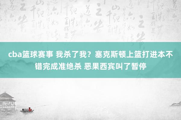 cba篮球赛事 我杀了我？塞克斯顿上篮打进本不错完成准绝杀 恶果西宾叫了暂停