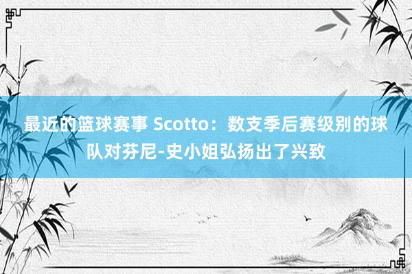 最近的篮球赛事 Scotto：数支季后赛级别的球队对芬尼-史小姐弘扬出了兴致