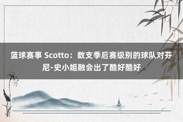 篮球赛事 Scotto：数支季后赛级别的球队对芬尼-史小姐融会出了酷好酷好