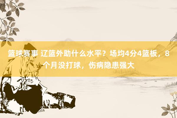 篮球赛事 辽篮外助什么水平？场均4分4篮板，8个月没打球，伤病隐患强大