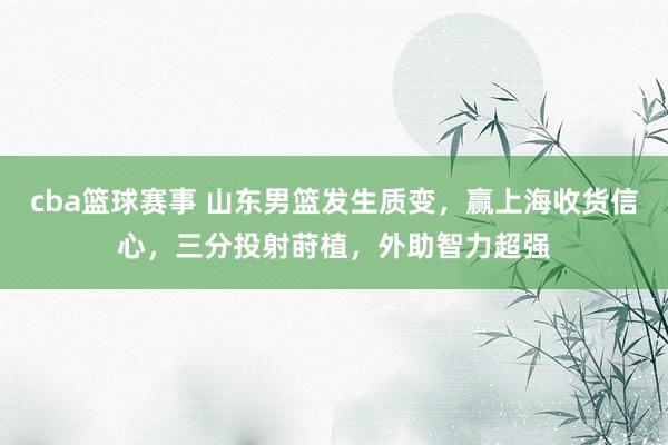 cba篮球赛事 山东男篮发生质变，赢上海收货信心，三分投射莳植，外助智力超强