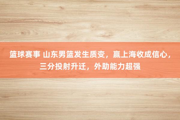 篮球赛事 山东男篮发生质变，赢上海收成信心，三分投射升迁，外助能力超强