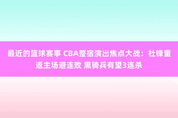 最近的篮球赛事 CBA整宿演出焦点大战：杜锋重返主场避连败 黑骑兵有望3连杀