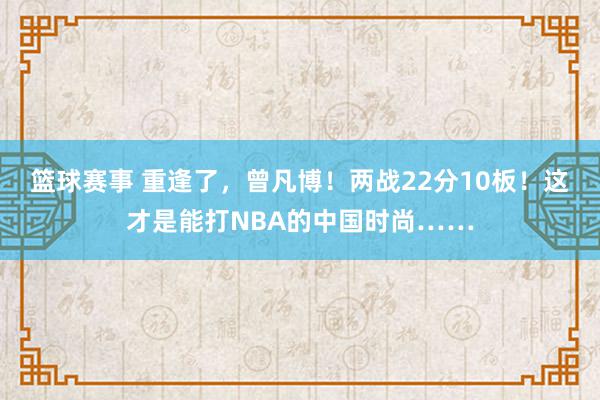 篮球赛事 重逢了，曾凡博！两战22分10板！这才是能打NBA的中国时尚……