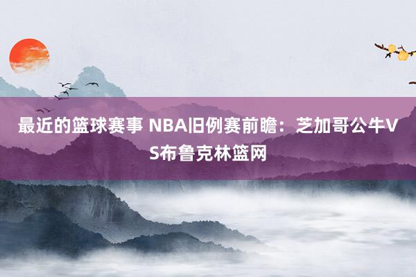 最近的篮球赛事 NBA旧例赛前瞻：芝加哥公牛VS布鲁克林篮网