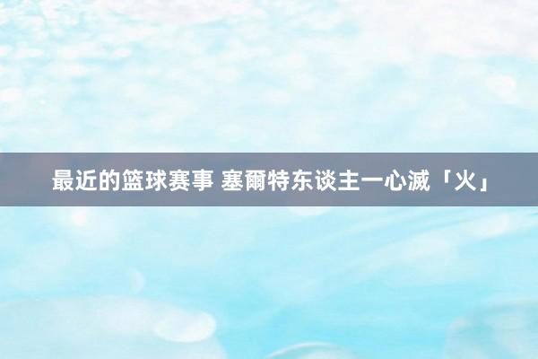 最近的篮球赛事 塞爾特东谈主一心滅「火」