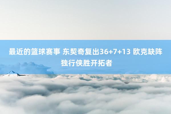 最近的篮球赛事 东契奇复出36+7+13 欧克缺阵 独行侠胜开拓者