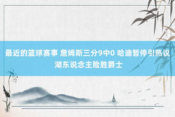 最近的篮球赛事 詹姆斯三分9中0 哈迪暂停引热议 湖东说念主险胜爵士