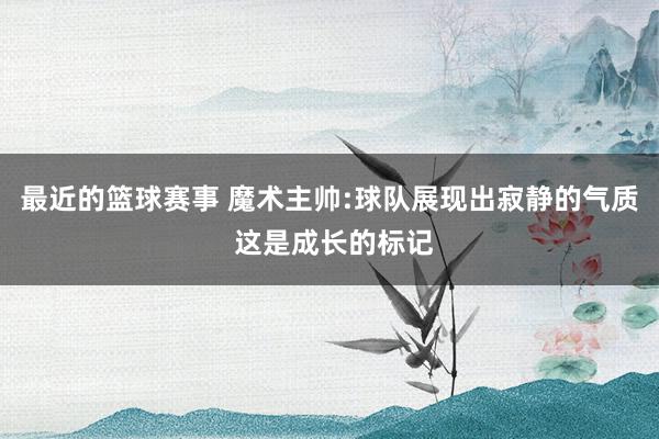 最近的篮球赛事 魔术主帅:球队展现出寂静的气质 这是成长的标记