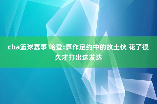 cba篮球赛事 哈登:算作定约中的故土伙 花了很久才打出这发达