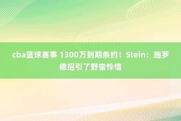 cba篮球赛事 1300万到期条约！Stein：施罗德招引了野蛮怜惜