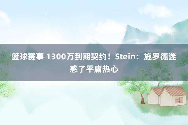 篮球赛事 1300万到期契约！Stein：施罗德迷惑了平庸热心