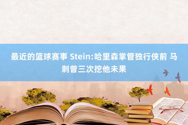 最近的篮球赛事 Stein:哈里森掌管独行侠前 马刺曾三次挖他未果