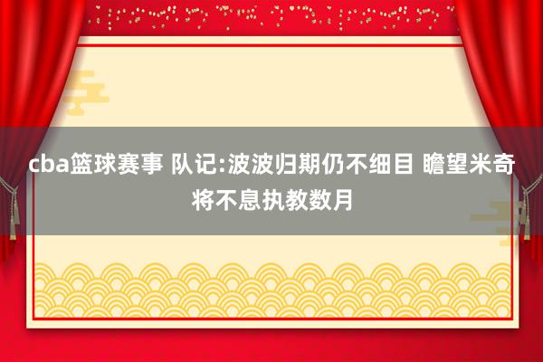 cba篮球赛事 队记:波波归期仍不细目 瞻望米奇将不息执教数月