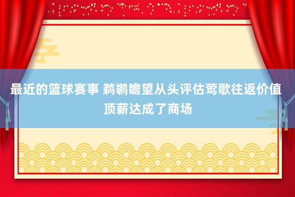 最近的篮球赛事 鹈鹕瞻望从头评估莺歌往返价值 顶薪达成了商场