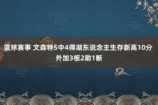 篮球赛事 文森特5中4得湖东说念主生存新高10分 外加3板2助1断