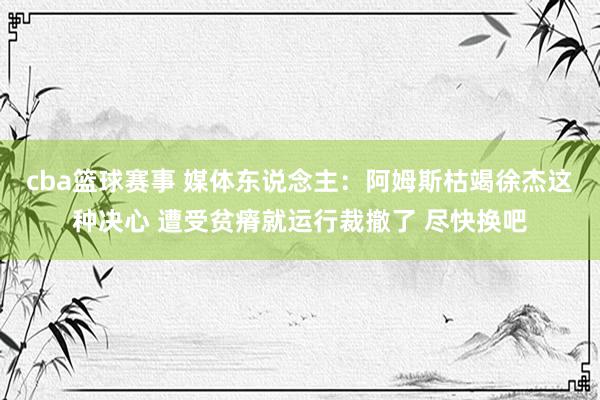 cba篮球赛事 媒体东说念主：阿姆斯枯竭徐杰这种决心 遭受贫瘠就运行裁撤了 尽快换吧