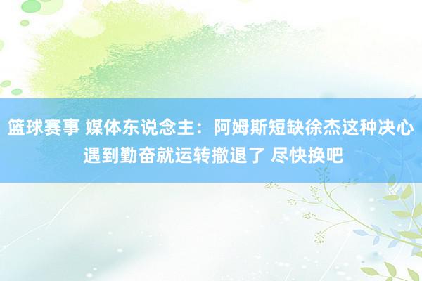 篮球赛事 媒体东说念主：阿姆斯短缺徐杰这种决心 遇到勤奋就运转撤退了 尽快换吧