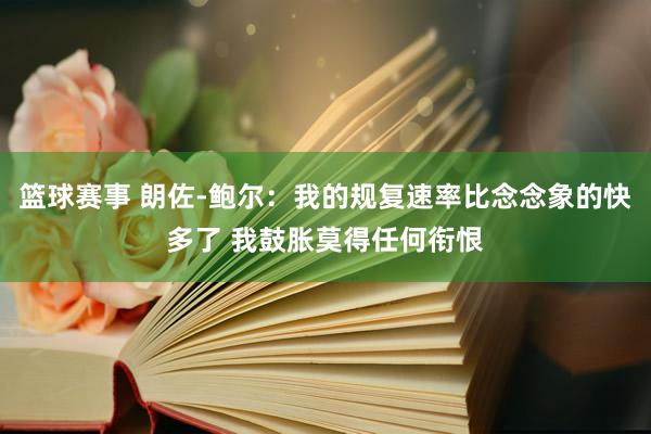 篮球赛事 朗佐-鲍尔：我的规复速率比念念象的快多了 我鼓胀莫得任何衔恨