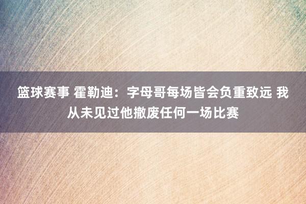 篮球赛事 霍勒迪：字母哥每场皆会负重致远 我从未见过他撤废任何一场比赛