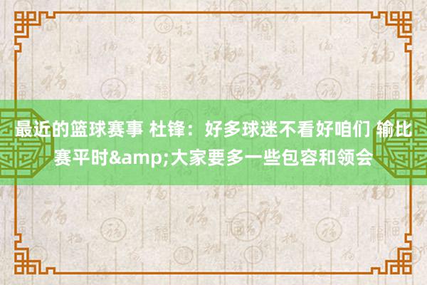 最近的篮球赛事 杜锋：好多球迷不看好咱们 输比赛平时&大家要多一些包容和领会